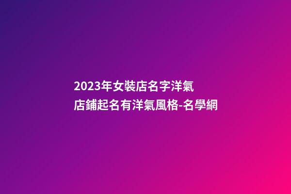 2023年女裝店名字洋氣 店鋪起名有洋氣風格-名學網-第1張-店鋪起名-玄機派